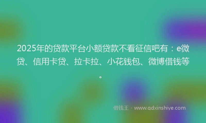 2025年的贷款平台小额贷款不看征信吧有：e微贷、信用卡贷、拉卡拉、小花钱包、微博借钱等。