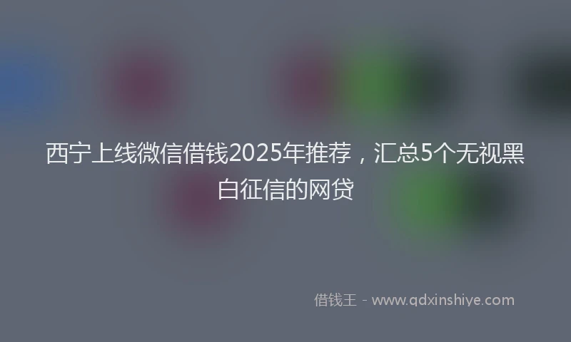 西宁上线微信借钱2025年推荐，汇总5个无视黑白征信的网贷
