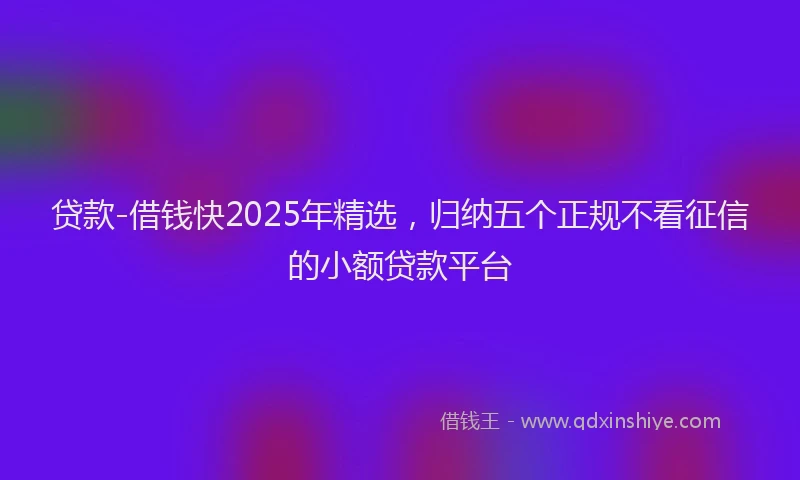 贷款-借钱快2025年精选，归纳五个正规不看征信的小额贷款平台