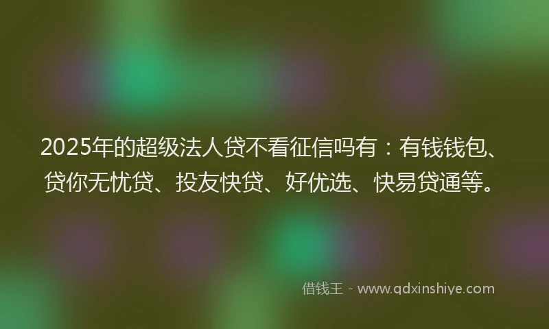 2025年的超级法人贷不看征信吗有：有钱钱包、贷你无忧贷、投友快贷、好优选、快易贷通等。