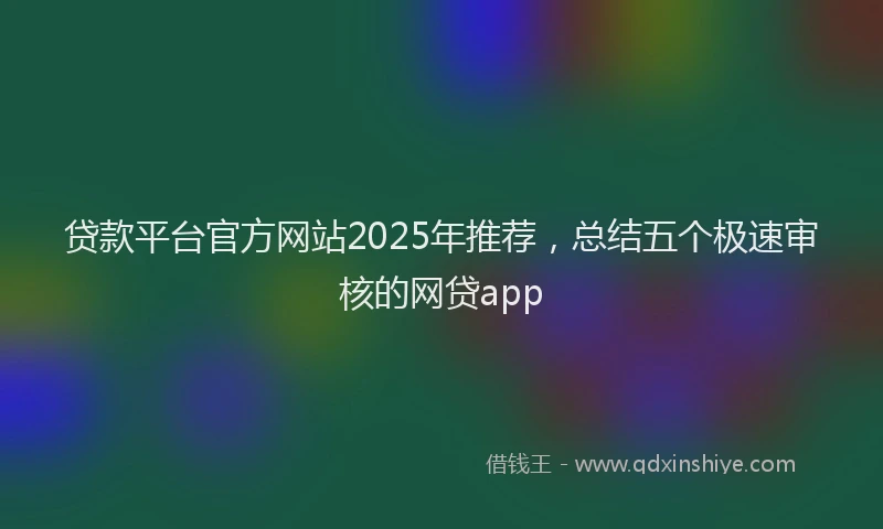 贷款平台官方网站2025年推荐，总结五个极速审核的网贷app