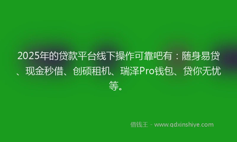 2025年的贷款平台线下操作可靠吧有：随身易贷、现金秒借、创硕租机、瑞泽Pro钱包、贷你无忧等。