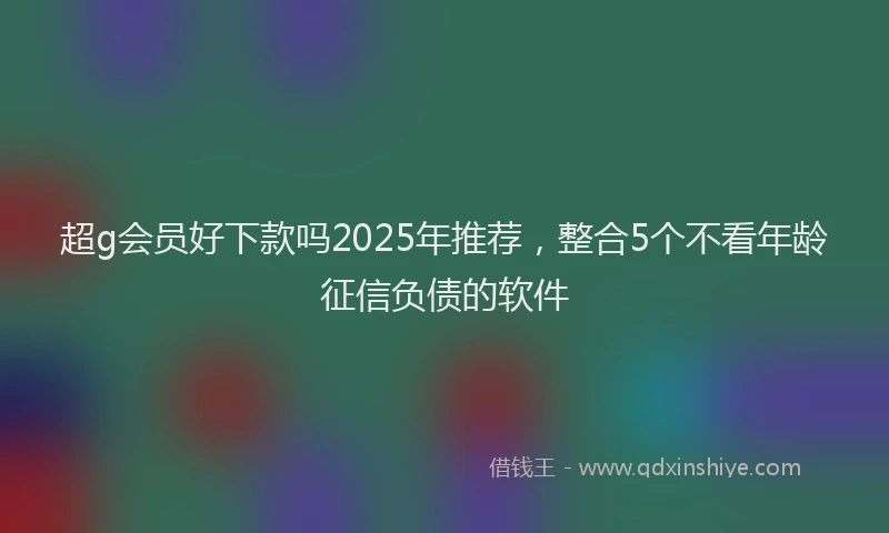超g会员好下款吗2025年推荐，整合5个不看年龄征信负债的软件