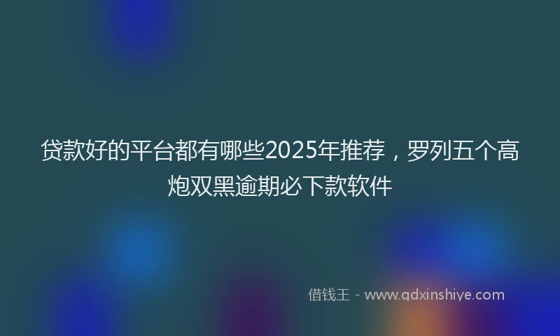 贷款好的平台都有哪些2025年推荐，罗列五个高炮双黑逾期必下款软件