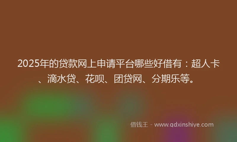 2025年的贷款网上申请平台哪些好借有：超人卡、滴水贷、花呗、团贷网、分期乐等。