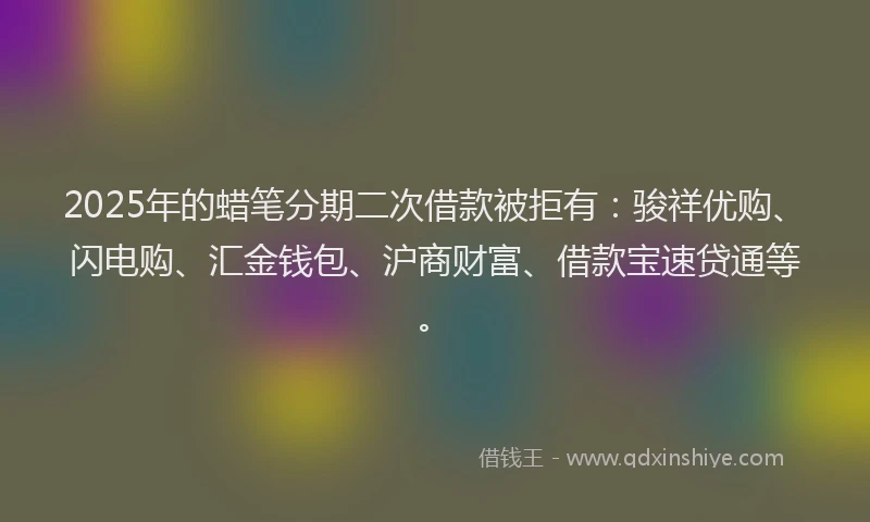 2025年的蜡笔分期二次借款被拒有：骏祥优购、闪电购、汇金钱包、沪商财富、借款宝速贷通等。