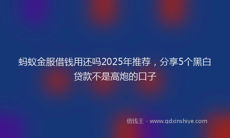 蚂蚁金服借钱用还吗2025年推荐，分享5个黑白贷款不是高炮的口子