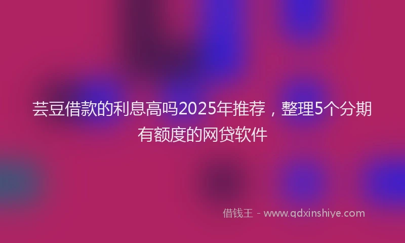 芸豆借款的利息高吗2025年推荐，整理5个分期有额度的网贷软件