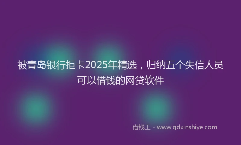 被青岛银行拒卡2025年精选，归纳五个失信人员可以借钱的网贷软件