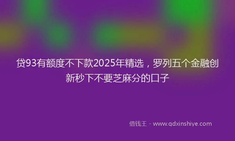 贷93有额度不下款2025年精选，罗列五个金融创新秒下不要芝麻分的口子