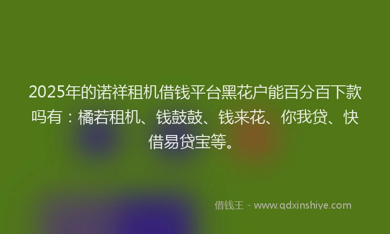 2025年的诺祥租机借钱平台黑花户能百分百下款吗有：橘若租机、钱鼓鼓、钱来花、你我贷、快借易贷宝等。