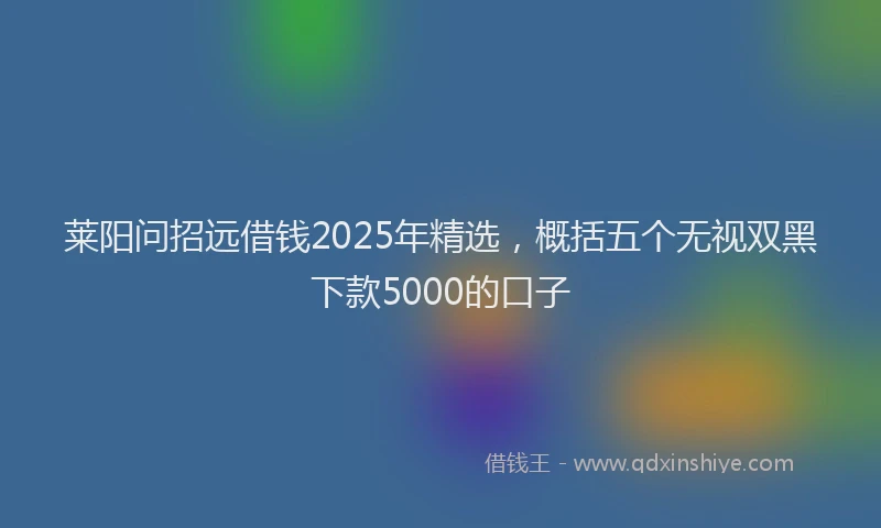 莱阳问招远借钱2025年精选，概括五个无视双黑下款5000的口子