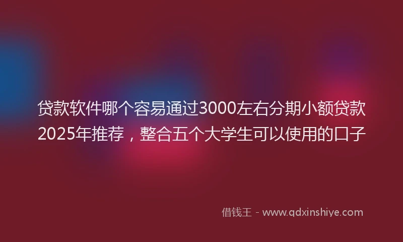贷款软件哪个容易通过3000左右分期小额贷款2025年推荐，整合五个大学生可以使用的口子