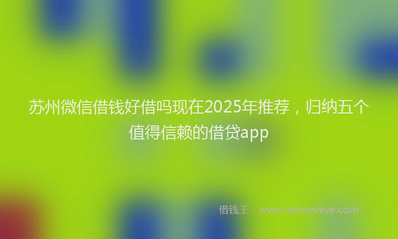 苏州微信借钱好借吗现在2025年推荐，归纳五个值得信赖的借贷app