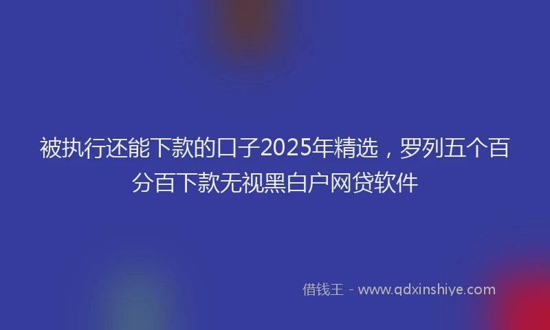 被执行还能下款的口子2025年精选，罗列五个百分百下款无视黑白户网贷软件