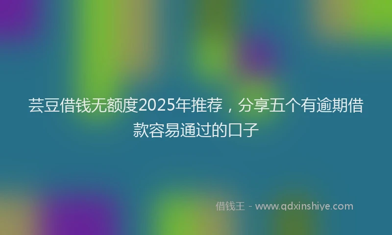 芸豆借钱无额度2025年推荐，分享五个有逾期借款容易通过的口子