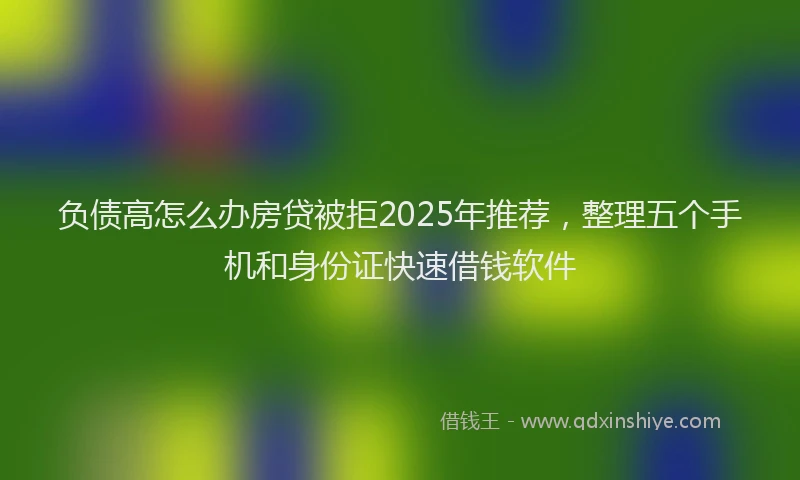 负债高怎么办房贷被拒2025年推荐，整理五个手机和身份证快速借钱软件