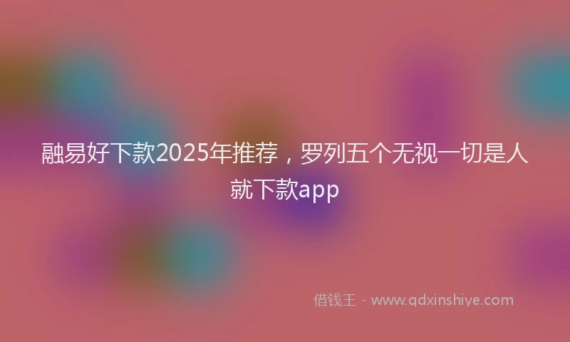 融易好下款2025年推荐，罗列五个无视一切是人就下款app