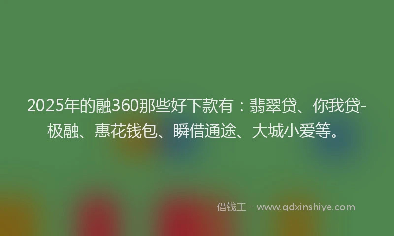 2025年的融360那些好下款有：翡翠贷、你我贷-极融、惠花钱包、瞬借通途、大城小爱等。