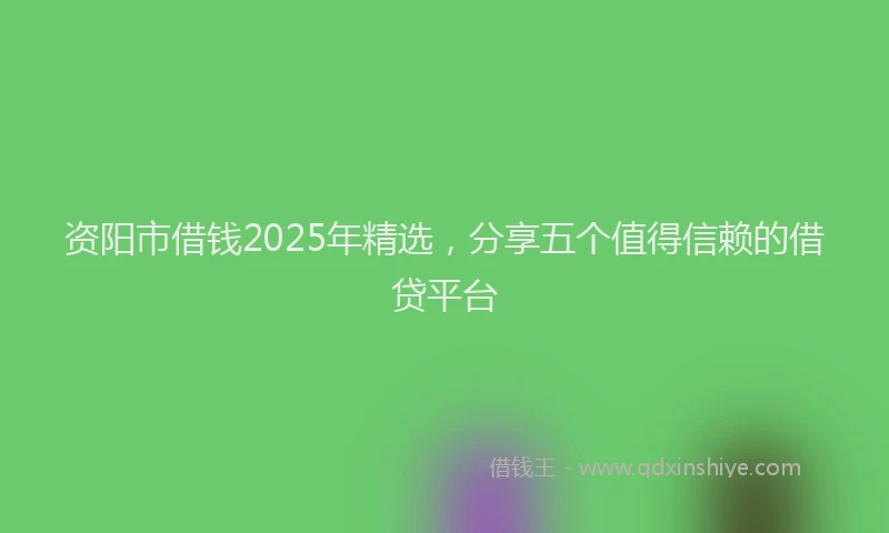 资阳市借钱2025年精选，分享五个值得信赖的借贷平台