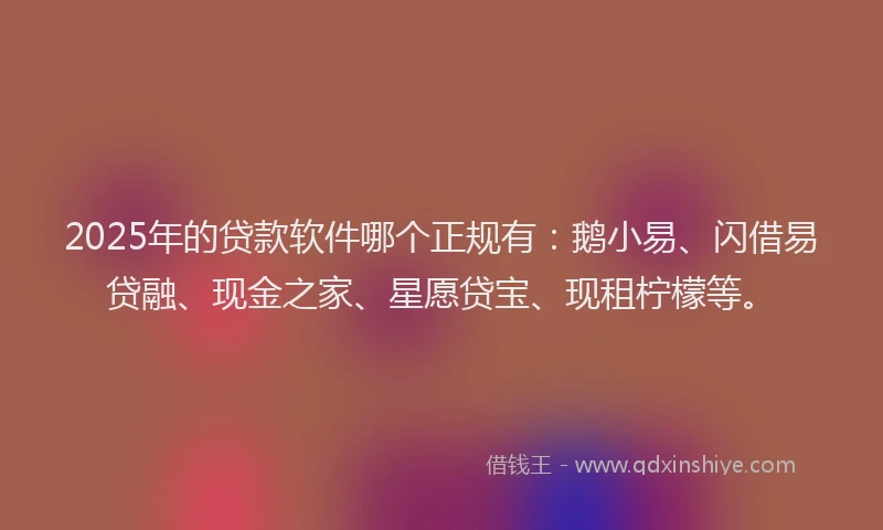 2025年的贷款软件哪个正规有：鹅小易、闪借易贷融、现金之家、星愿贷宝、现租柠檬等。
