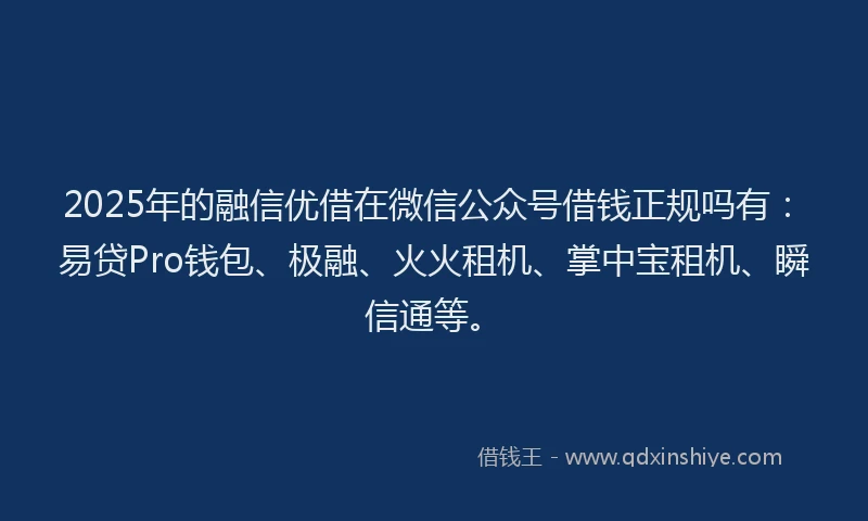 2025年的融信优借在微信公众号借钱正规吗有：易贷Pro钱包、极融、火火租机、掌中宝租机、瞬信通等。