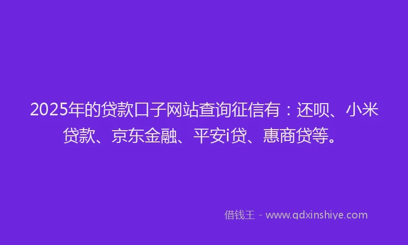 2025年的贷款口子网站查询征信有：还呗、小米贷款、京东金融、平安i贷、惠商贷等。