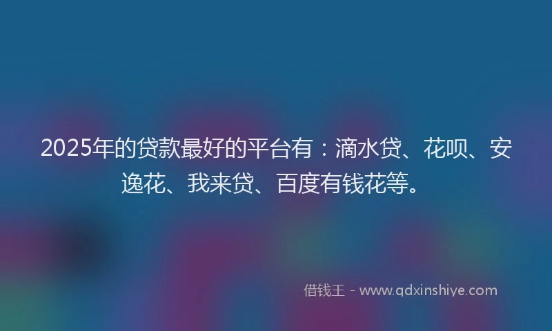 2025年的贷款最好的平台有：滴水贷、花呗、安逸花、我来贷、百度有钱花等。
