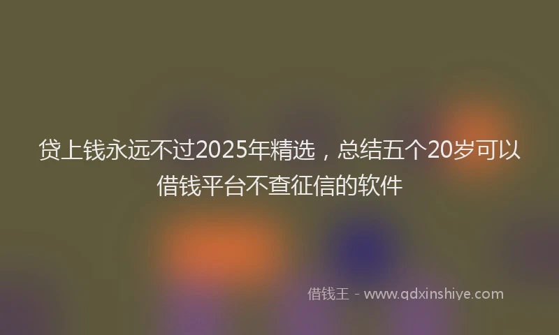 贷上钱永远不过2025年精选，总结五个20岁可以借钱平台不查征信的软件