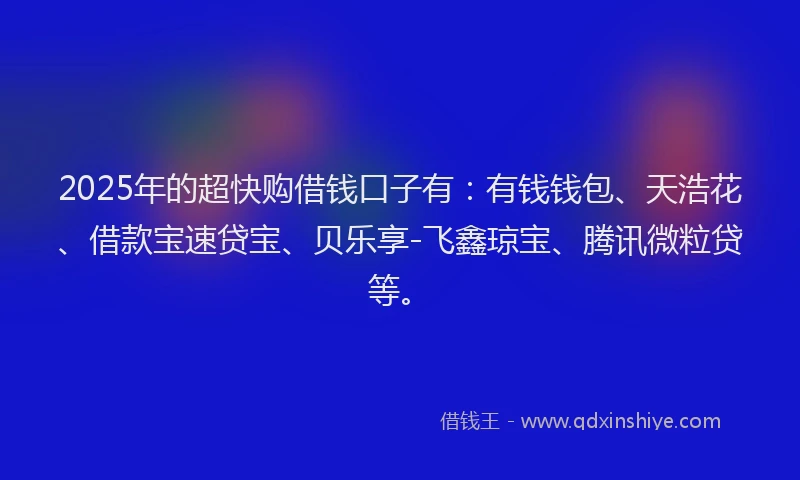 2025年的超快购借钱口子有：有钱钱包、天浩花、借款宝速贷宝、贝乐享-飞鑫琼宝、腾讯微粒贷等。