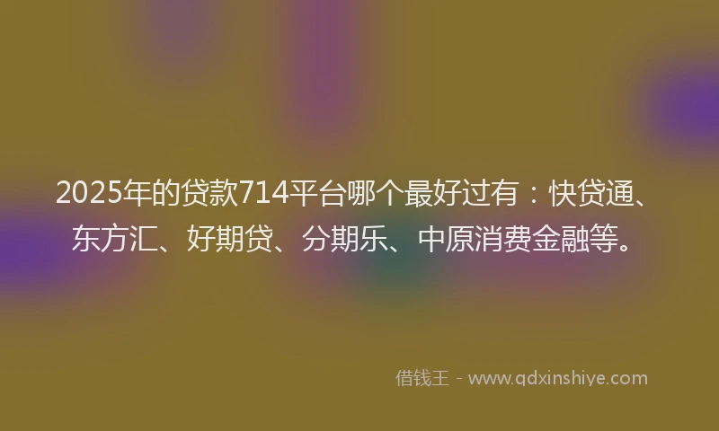 2025年的贷款714平台哪个最好过有：快贷通、东方汇、好期贷、分期乐、中原消费金融等。