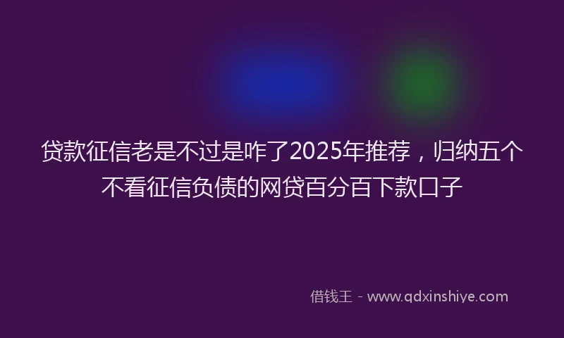 贷款征信老是不过是咋了2025年推荐，归纳五个不看征信负债的网贷百分百下款口子