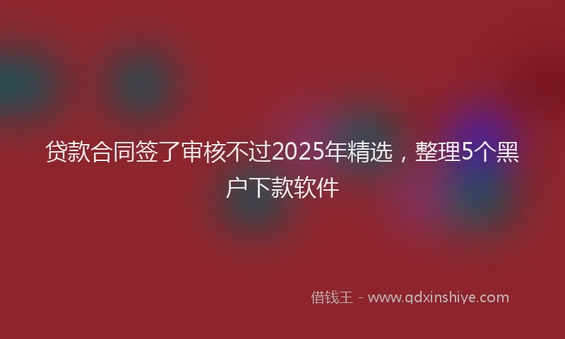贷款合同签了审核不过2025年精选，整理5个黑户下款软件