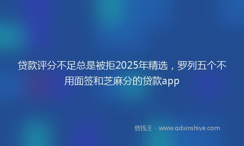 贷款评分不足总是被拒2025年精选，罗列五个不用面签和芝麻分的贷款app