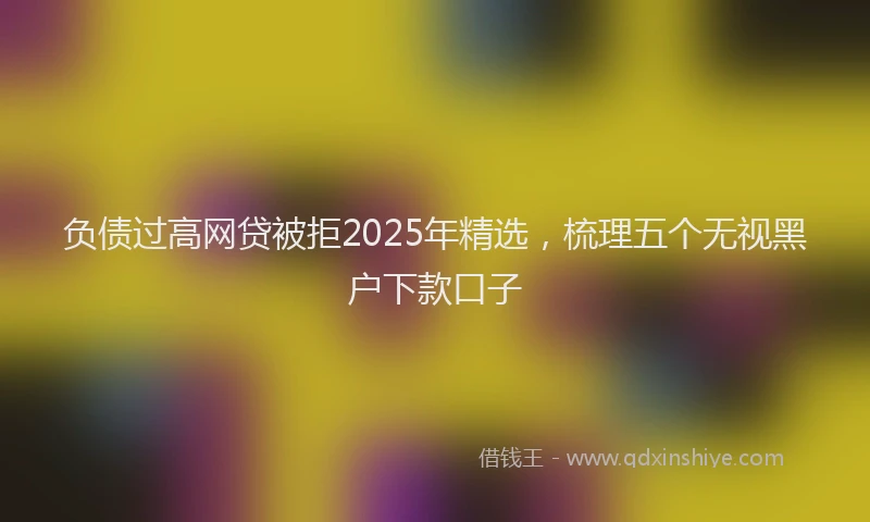 负债过高网贷被拒2025年精选，梳理五个无视黑户下款口子