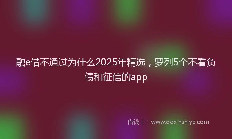 融e借不通过为什么2025年精选，罗列5个不看负债和征信的app