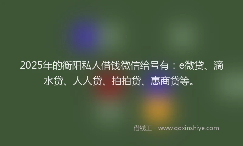 2025年的衡阳私人借钱微信给号有：e微贷、滴水贷、人人贷、拍拍贷、惠商贷等。