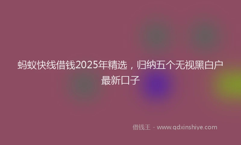 蚂蚁快线借钱2025年精选，归纳五个无视黑白户最新口子