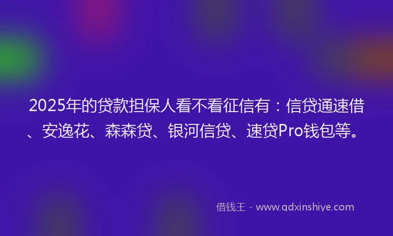 2025年的贷款担保人看不看征信有：信贷通速借、安逸花、森森贷、银河信贷、速贷Pro钱包等。