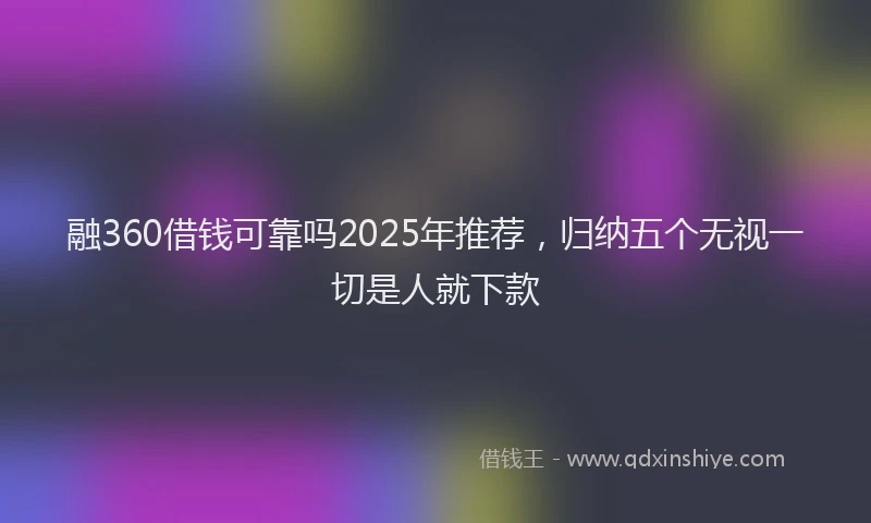 融360借钱可靠吗2025年推荐，归纳五个无视一切是人就下款