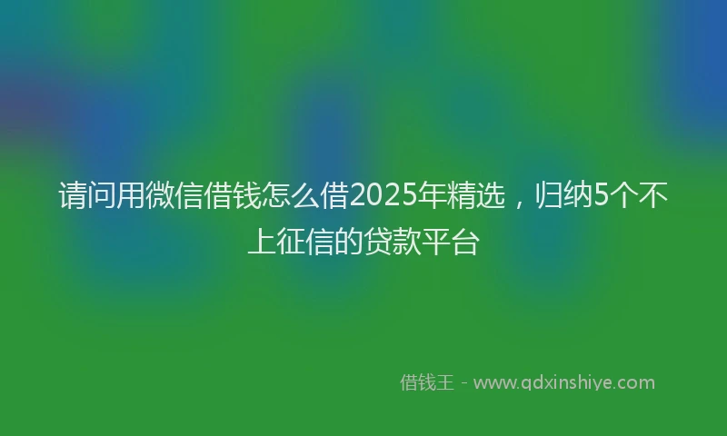 请问用微信借钱怎么借2025年精选，归纳5个不上征信的贷款平台