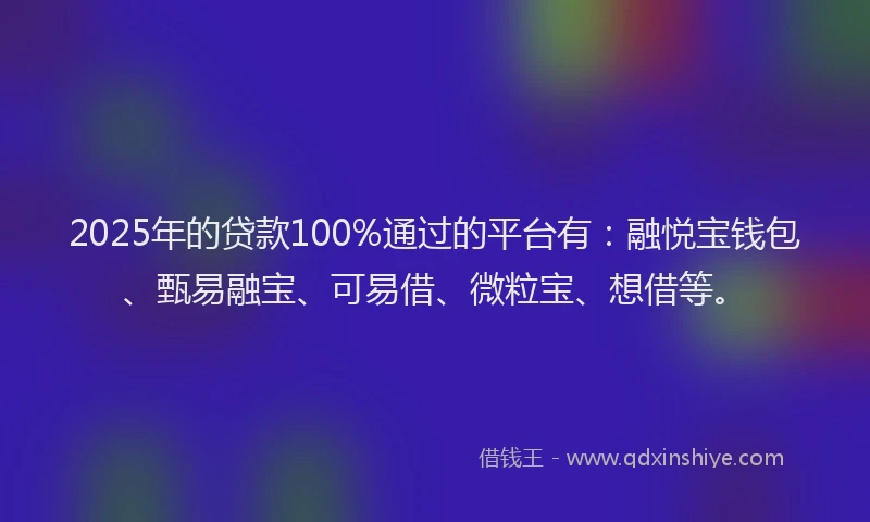 2025年的贷款100%通过的平台有：融悦宝钱包、甄易融宝、可易借、微粒宝、想借等。