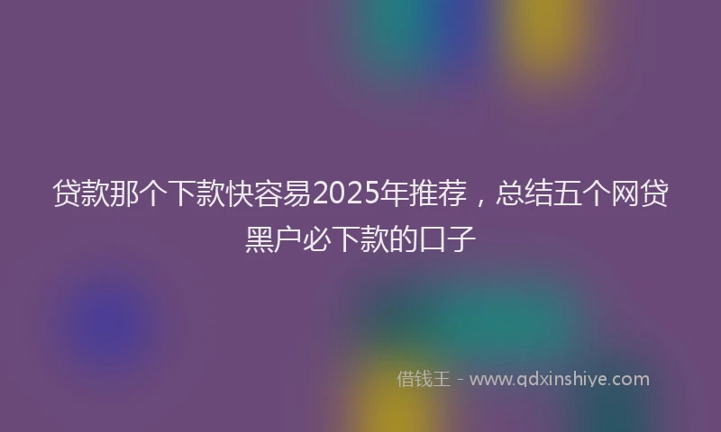 贷款那个下款快容易2025年推荐，总结五个网贷黑户必下款的口子