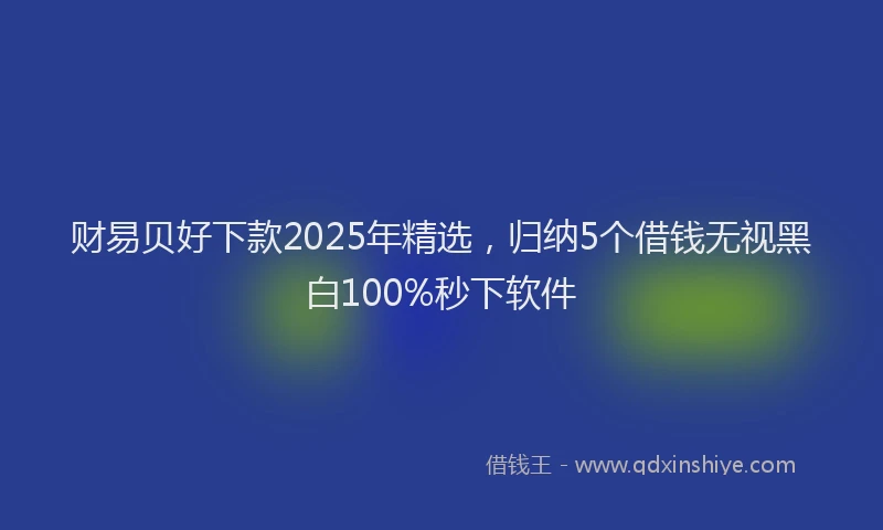 财易贝好下款2025年精选，归纳5个借钱无视黑白100%秒下软件