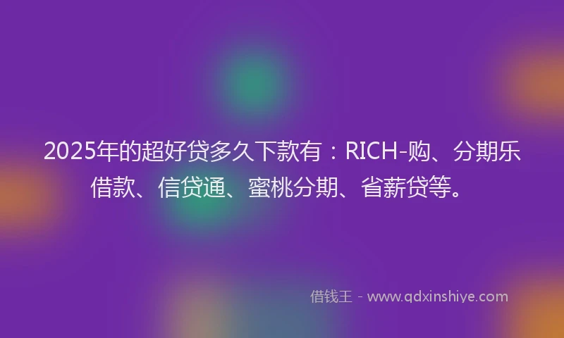 2025年的超好贷多久下款有：RICH-购、分期乐借款、信贷通、蜜桃分期、省薪贷等。