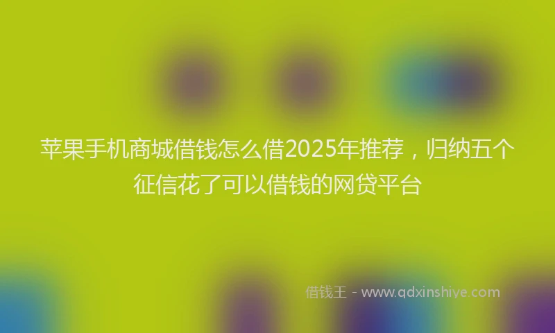 苹果手机商城借钱怎么借2025年推荐，归纳五个征信花了可以借钱的网贷平台
