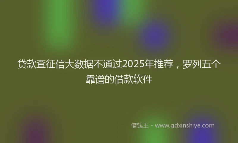 贷款查征信大数据不通过2025年推荐，罗列五个靠谱的借款软件