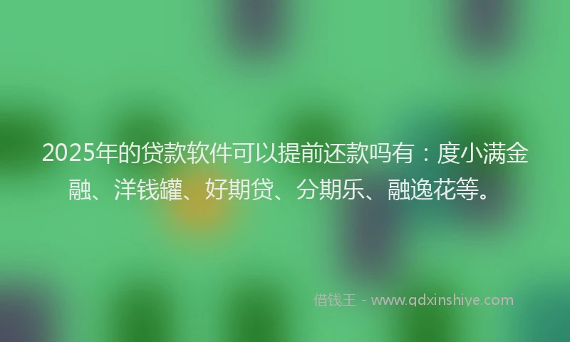 2025年的贷款软件可以提前还款吗有：度小满金融、洋钱罐、好期贷、分期乐、融逸花等。