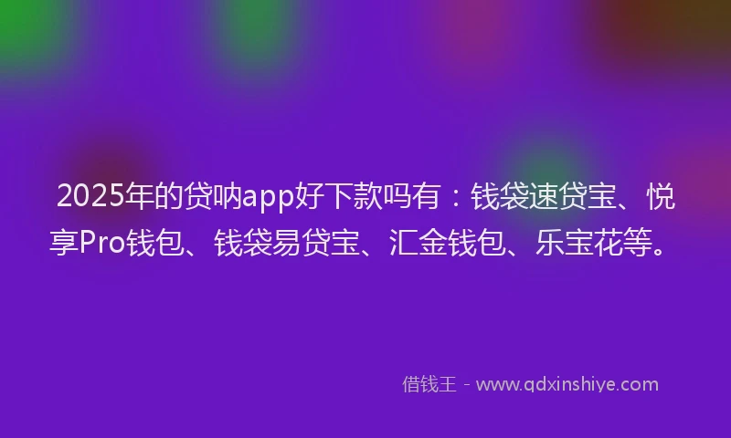2025年的贷呐app好下款吗有：钱袋速贷宝、悦享Pro钱包、钱袋易贷宝、汇金钱包、乐宝花等。