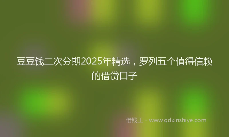 豆豆钱二次分期2025年精选，罗列五个值得信赖的借贷口子